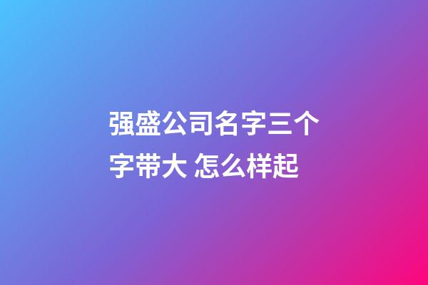 强盛公司名字三个字带大 怎么样起-第1张-公司起名-玄机派